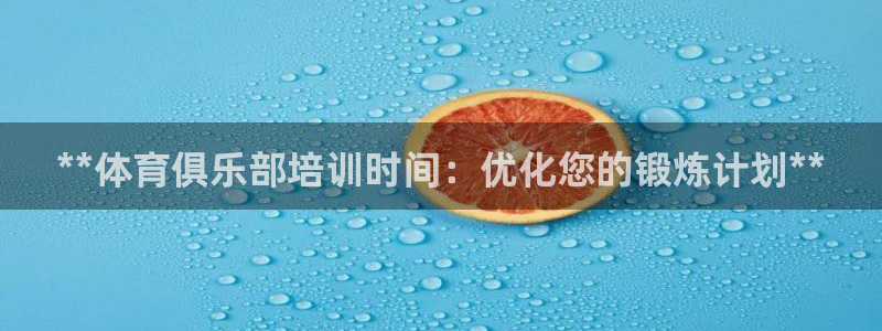 耀世平台登陆：**体育俱乐部培训时间：优化您的锻炼计