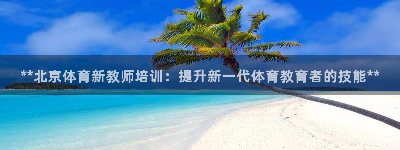 耀世娱乐平台注册地址：**北京体育新教师培训：提升新