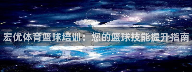耀世娱乐软件下载官网：宏优体育篮球培训：您的篮球技能