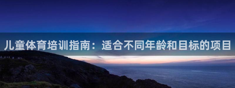 耀世娱乐官网网站入口下载：儿童体育培训指南：适合不同