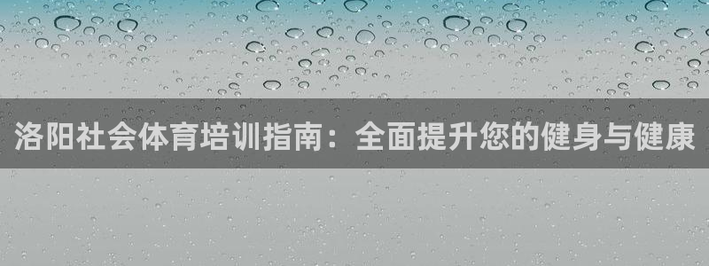 耀世娱乐如何登录账号和密码：洛阳社会体育培训指南：全