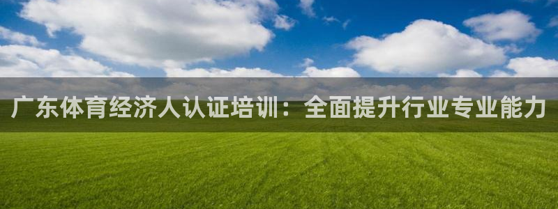 耀世平台主管代理：广东体育经济人认证培训：全面提升行