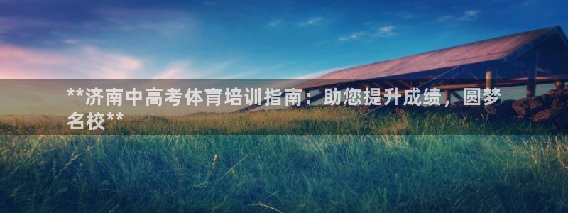 耀世国际平台正规吗可信吗：**济南中高考体育培训指南