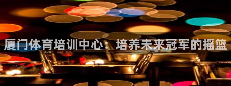 耀世娱乐如何登录平台：厦门体育培训中心：培养未来冠军