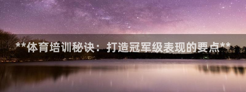 耀世娱乐登录地址在哪：**体育培训秘诀：打造冠军级表