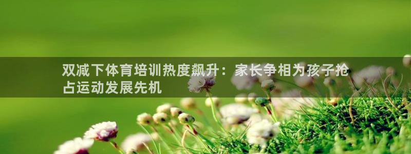 耀世集团商业联盟怎么样：双减下体育培训热度飙升：家长