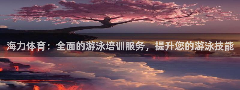 耀世娱乐怎么注册：海力体育：全面的游泳培训服务，提升