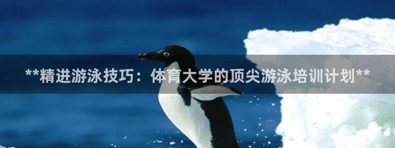 耀世娱乐官方网站：**精进游泳技巧：体育大学的顶尖游