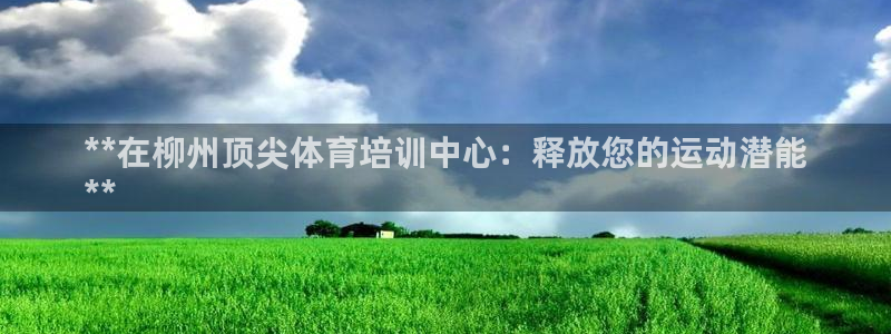 耀世而来：**在柳州顶尖体育培训中心：释放您的运动潜