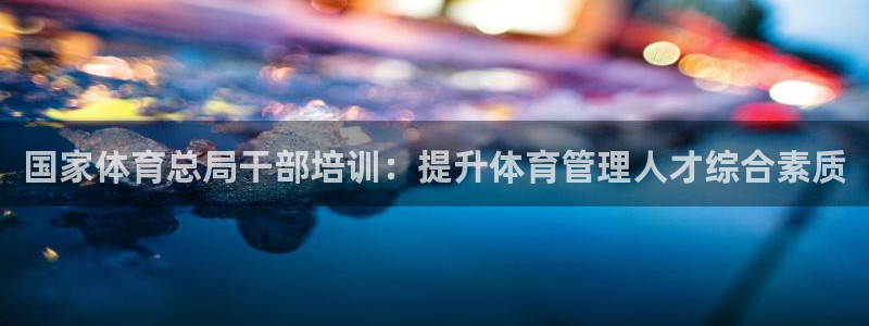 耀世平台登陆：国家体育总局干部培训：提升体育管理人才