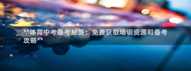 耀世金生产品好吗：**体育中考备考秘笈：免费获取培训