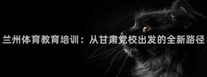 耀世娱乐出款快吗：兰州体育教育培训：从甘肃党校出发的