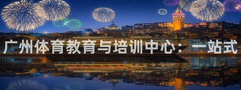 耀世娱乐官网网站入口：广州体育教育与培训中心：一站式