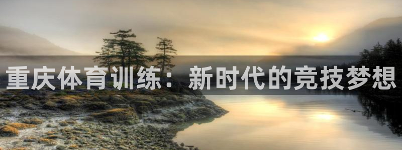 耀世娱乐赢咖APP：重庆体育训练：新时代的竞技梦想